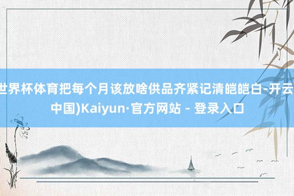 世界杯体育把每个月该放啥供品齐紧记清皑皑白-开云(中国)Kaiyun·官方网站 - 登录入口