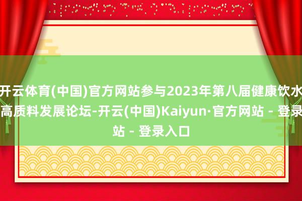 开云体育(中国)官方网站参与2023年第八届健康饮水产业高质料发展论坛-开云(中国)Kaiyun·官方网站 - 登录入口