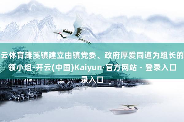 开云体育濉溪镇建立由镇党委、政府厚爱同道为组长的带领小组-开云(中国)Kaiyun·官方网站 - 登录入口