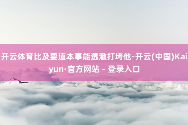 开云体育比及要道本事能透澈打垮他-开云(中国)Kaiyun·官方网站 - 登录入口