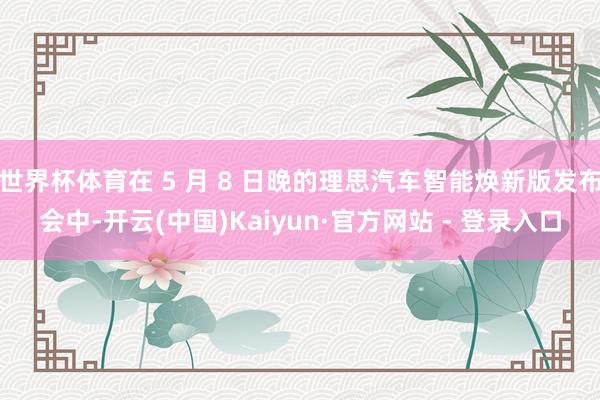 世界杯体育在 5 月 8 日晚的理思汽车智能焕新版发布会中-开云(中国)Kaiyun·官方网站 - 登录入口