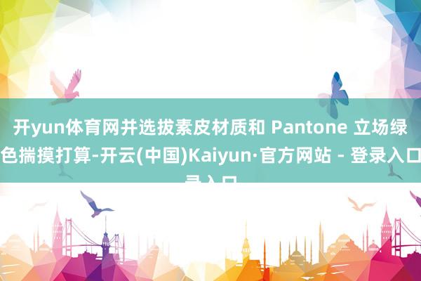 开yun体育网并选拔素皮材质和 Pantone 立场绿色揣摸打算-开云(中国)Kaiyun·官方网站 - 登录入口