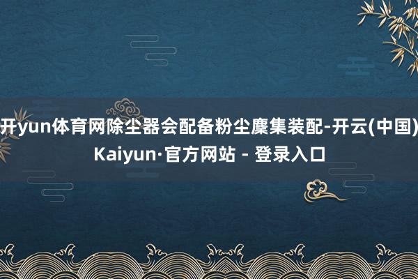 开yun体育网除尘器会配备粉尘麇集装配-开云(中国)Kaiyun·官方网站 - 登录入口