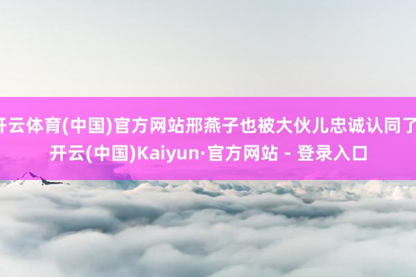 开云体育(中国)官方网站邢燕子也被大伙儿忠诚认同了-开云(中国)Kaiyun·官方网站 - 登录入口