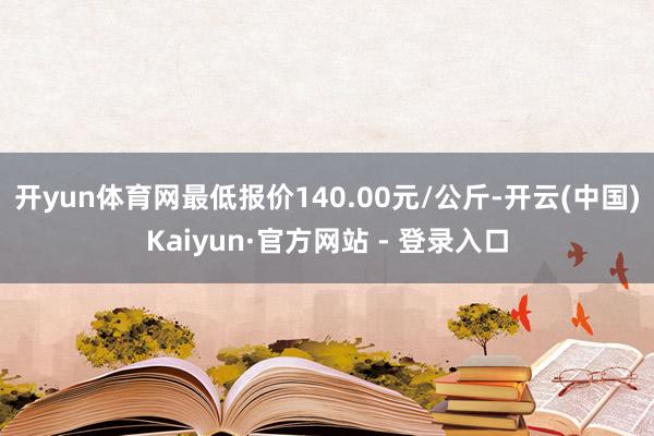 开yun体育网最低报价140.00元/公斤-开云(中国)Kaiyun·官方网站 - 登录入口
