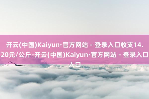 开云(中国)Kaiyun·官方网站 - 登录入口收支14.20元/公斤-开云(中国)Kaiyun·官方网站 - 登录入口