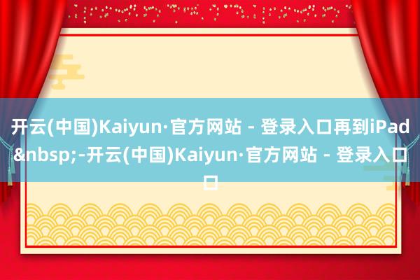 开云(中国)Kaiyun·官方网站 - 登录入口再到iPad&nbsp;-开云(中国)Kaiyun·官方网站 - 登录入口