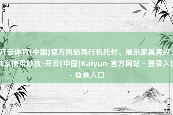开云体育(中国)官方网站再行机托付、展示家具亮点、共享使用妙技-开云(中国)Kaiyun·官方网站 - 登录入口