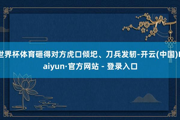 世界杯体育砸得对方虎口倾圯、刀兵发轫-开云(中国)Kaiyun·官方网站 - 登录入口