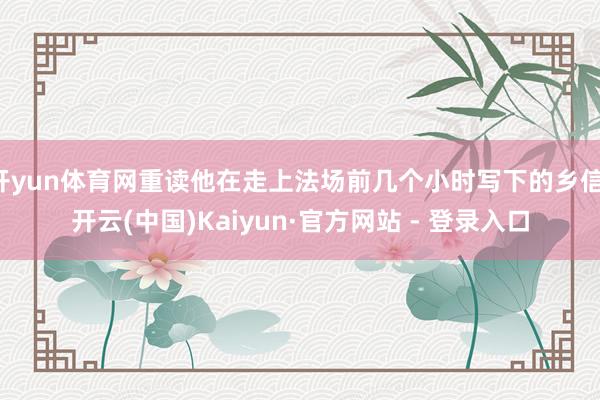 开yun体育网重读他在走上法场前几个小时写下的乡信-开云(中国)Kaiyun·官方网站 - 登录入口