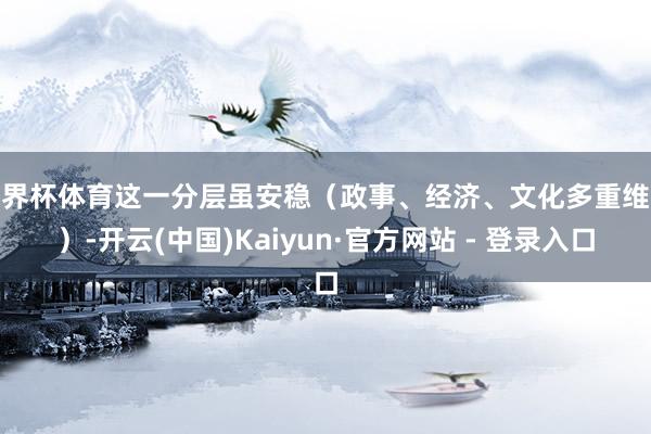 世界杯体育这一分层虽安稳（政事、经济、文化多重维系）-开云(中国)Kaiyun·官方网站 - 登录入口
