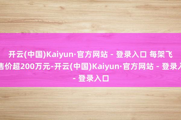 开云(中国)Kaiyun·官方网站 - 登录入口 每架飞机售价超200万元-开云(中国)Kaiyun·官方网站 - 登录入口