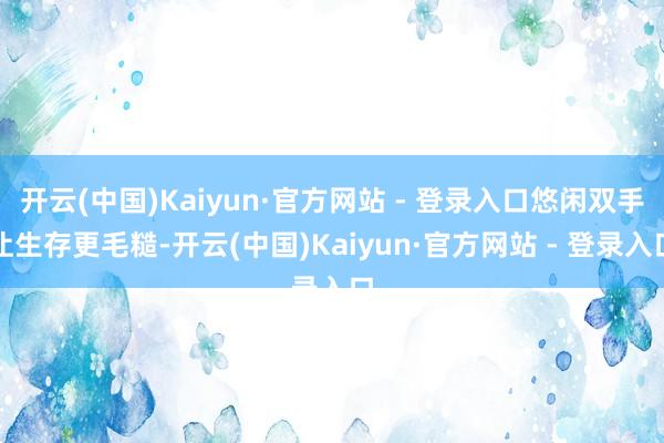 开云(中国)Kaiyun·官方网站 - 登录入口悠闲双手让生存更毛糙-开云(中国)Kaiyun·官方网站 - 登录入口