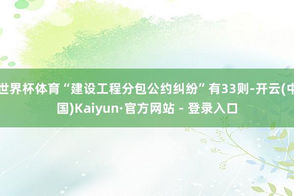 世界杯体育“建设工程分包公约纠纷”有33则-开云(中国)Kaiyun·官方网站 - 登录入口