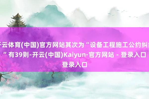 开云体育(中国)官方网站其次为“设备工程施工公约纠纷”有39则-开云(中国)Kaiyun·官方网站 - 登录入口