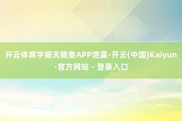 开云体育字据天眼查APP泄露-开云(中国)Kaiyun·官方网站 - 登录入口