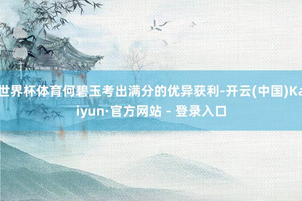 世界杯体育何碧玉考出满分的优异获利-开云(中国)Kaiyun·官方网站 - 登录入口