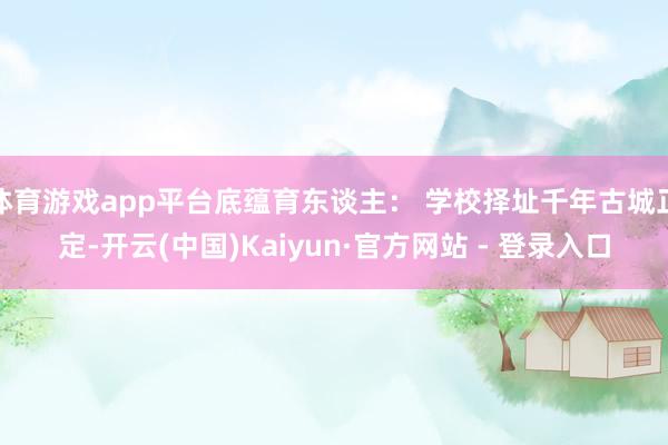 体育游戏app平台底蕴育东谈主： 学校择址千年古城正定-开云(中国)Kaiyun·官方网站 - 登录入口