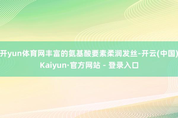 开yun体育网丰富的氨基酸要素柔润发丝-开云(中国)Kaiyun·官方网站 - 登录入口