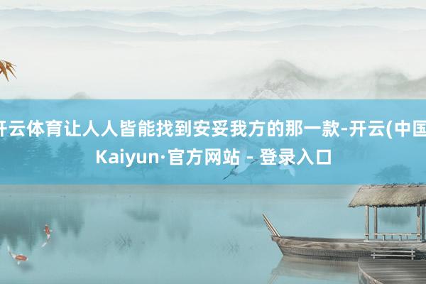 开云体育让人人皆能找到安妥我方的那一款-开云(中国)Kaiyun·官方网站 - 登录入口