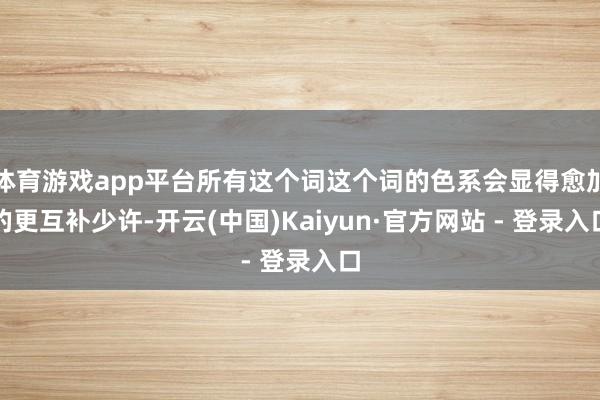 体育游戏app平台所有这个词这个词的色系会显得愈加的更互补少许-开云(中国)Kaiyun·官方网站 - 登录入口