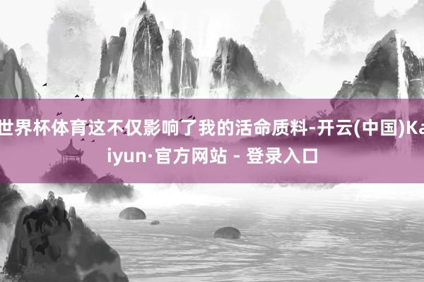 世界杯体育这不仅影响了我的活命质料-开云(中国)Kaiyun·官方网站 - 登录入口