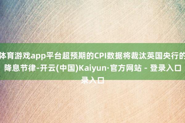 体育游戏app平台超预期的CPI数据将裁汰英国央行的降息节律-开云(中国)Kaiyun·官方网站 - 登录入口