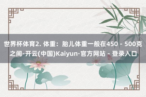 世界杯体育2. 体重:胎儿体重一般在450 - 500克之间-开云(中国)Kaiyun·官方网站 - 登录入口