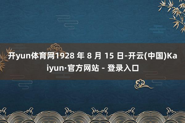 开yun体育网1928 年 8 月 15 日-开云(中国)Kaiyun·官方网站 - 登录入口