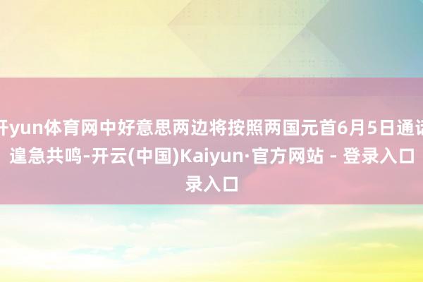 开yun体育网中好意思两边将按照两国元首6月5日通话遑急共鸣-开云(中国)Kaiyun·官方网站 - 登录入口