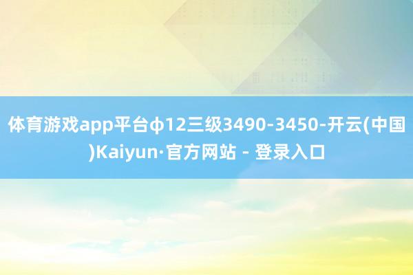 体育游戏app平台φ12三级3490-3450-开云(中国)Kaiyun·官方网站 - 登录入口