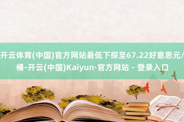 开云体育(中国)官方网站最低下探至67.22好意思元/桶-开云(中国)Kaiyun·官方网站 - 登录入口