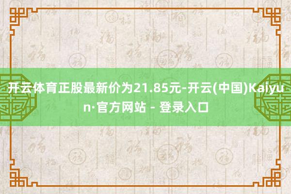 开云体育正股最新价为21.85元-开云(中国)Kaiyun·官方网站 - 登录入口