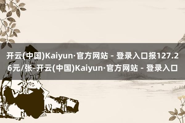 开云(中国)Kaiyun·官方网站 - 登录入口报127.26元/张-开云(中国)Kaiyun·官方网站 - 登录入口