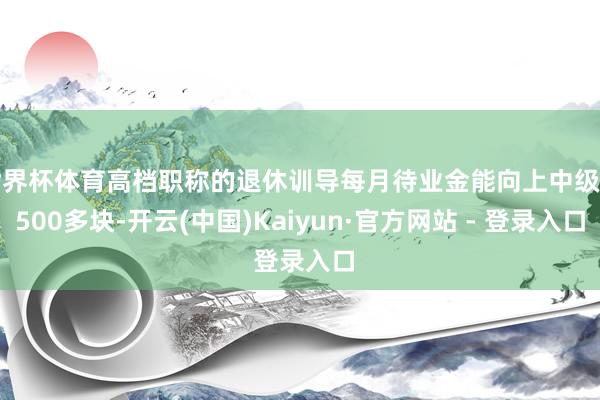 世界杯体育高档职称的退休训导每月待业金能向上中级的500多块-开云(中国)Kaiyun·官方网站 - 登录入口