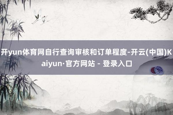 开yun体育网自行查询审核和订单程度-开云(中国)Kaiyun·官方网站 - 登录入口