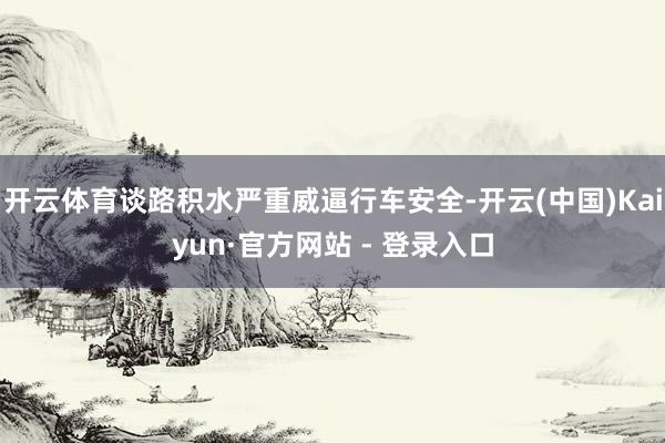 开云体育谈路积水严重威逼行车安全-开云(中国)Kaiyun·官方网站 - 登录入口
