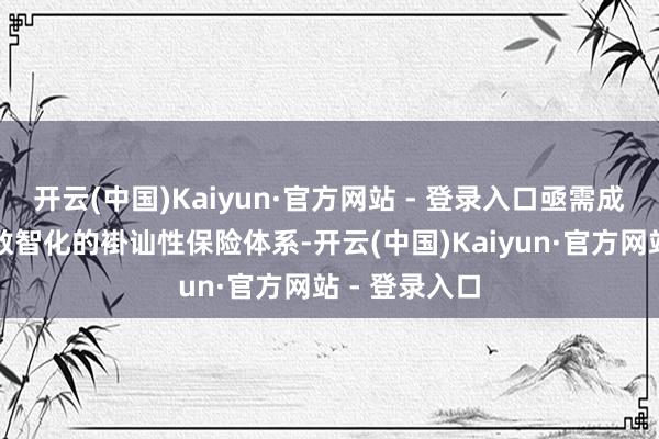 开云(中国)Kaiyun·官方网站 - 登录入口亟需成立主动的、数智化的褂讪性保险体系-开云(中国)Kaiyun·官方网站 - 登录入口