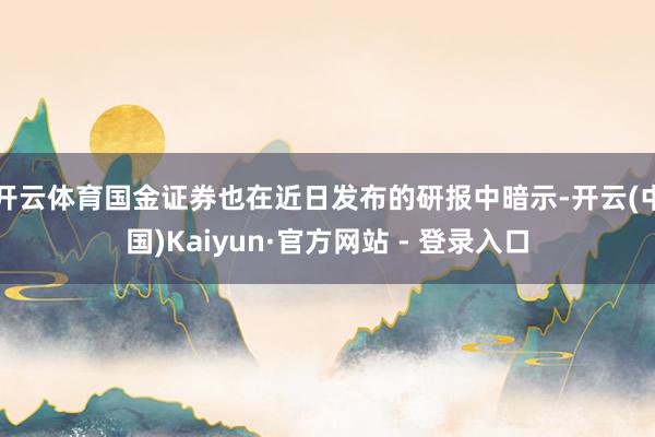 开云体育国金证券也在近日发布的研报中暗示-开云(中国)Kaiyun·官方网站 - 登录入口