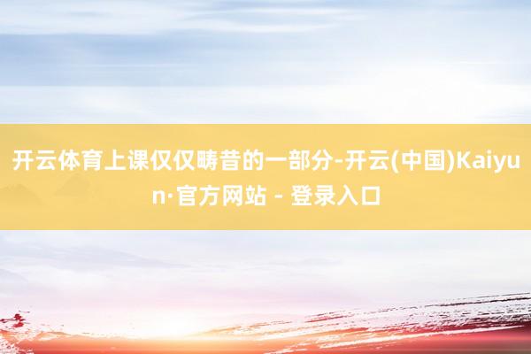 开云体育上课仅仅畴昔的一部分-开云(中国)Kaiyun·官方网站 - 登录入口