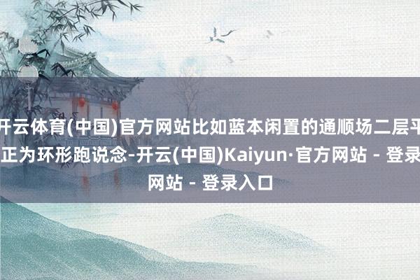 开云体育(中国)官方网站比如蓝本闲置的通顺场二层平台矫正为环形跑说念-开云(中国)Kaiyun·官方网站 - 登录入口