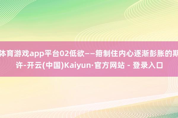 体育游戏app平台02低欲——箝制住内心逐渐彭胀的期许-开云(中国)Kaiyun·官方网站 - 登录入口