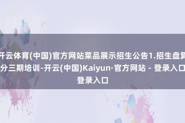 开云体育(中国)官方网站菜品展示招生公告1.招生盘算分三期培训-开云(中国)Kaiyun·官方网站 - 登录入口