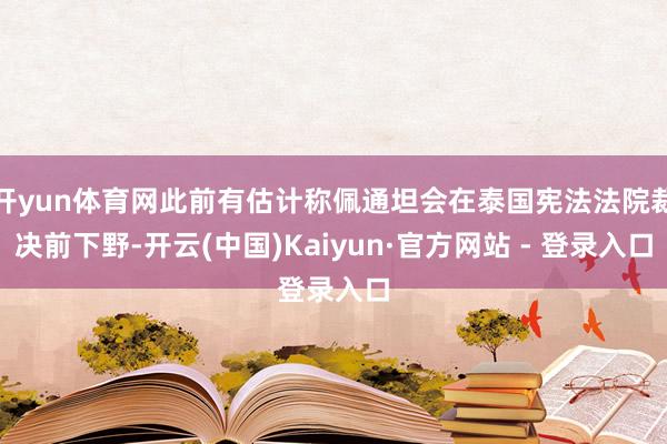 开yun体育网此前有估计称佩通坦会在泰国宪法法院裁决前下野-开云(中国)Kaiyun·官方网站 - 登录入口