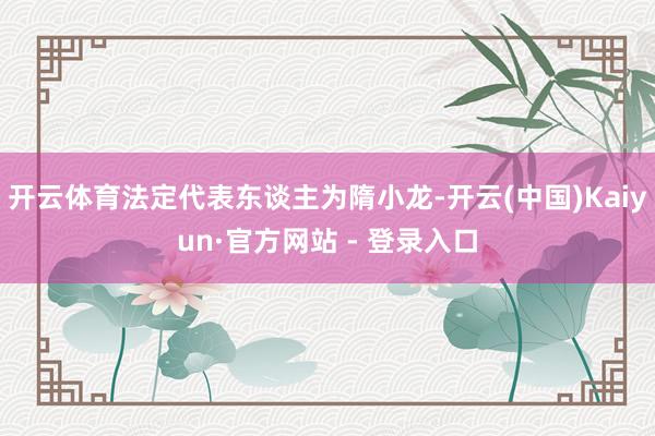 开云体育法定代表东谈主为隋小龙-开云(中国)Kaiyun·官方网站 - 登录入口