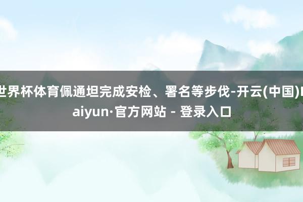 世界杯体育佩通坦完成安检、署名等步伐-开云(中国)Kaiyun·官方网站 - 登录入口