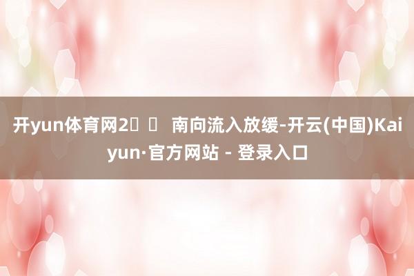 开yun体育网2️⃣ 南向流入放缓-开云(中国)Kaiyun·官方网站 - 登录入口