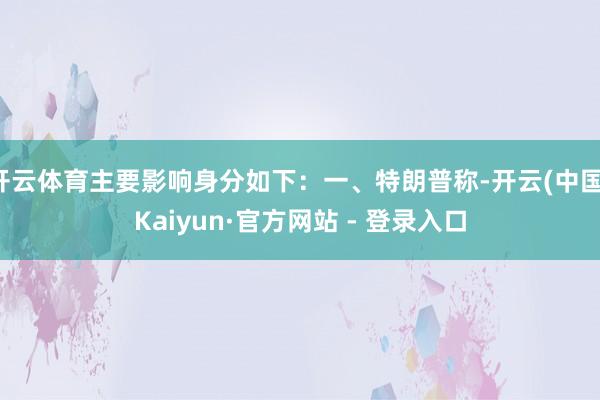 开云体育主要影响身分如下：一、特朗普称-开云(中国)Kaiyun·官方网站 - 登录入口