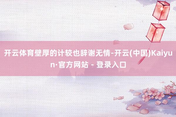开云体育壁厚的计较也辞谢无情-开云(中国)Kaiyun·官方网站 - 登录入口