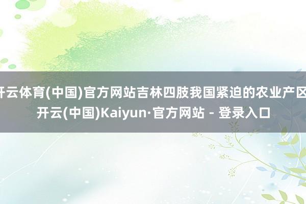 开云体育(中国)官方网站吉林四肢我国紧迫的农业产区-开云(中国)Kaiyun·官方网站 - 登录入口